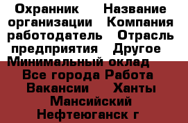 Охранник 4 › Название организации ­ Компания-работодатель › Отрасль предприятия ­ Другое › Минимальный оклад ­ 1 - Все города Работа » Вакансии   . Ханты-Мансийский,Нефтеюганск г.